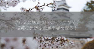 アルミの株価はいくらですか？：投資に最適な金属市場を探る！