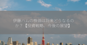 伊藤ハムの株価は将来どうなるのか？【投資戦略、今後の展望】