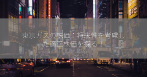 東京ガスの株価：将来性を考慮した適正株価を探る！